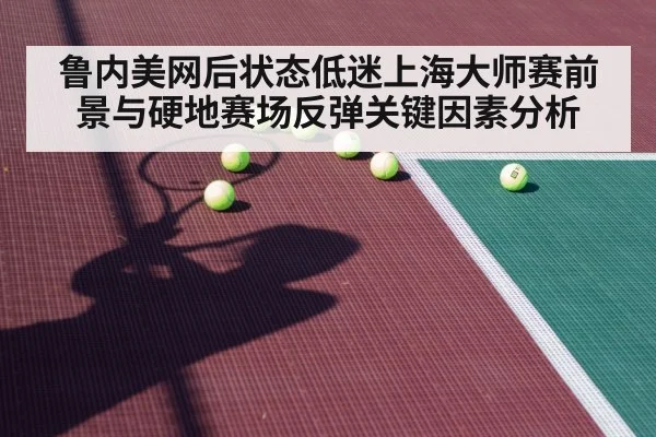 鲁内美网后状态低迷上海大师赛前景与硬地赛场反弹关键因素分析 - kaiyun