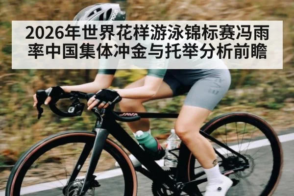 2026年世界花样游泳锦标赛冯雨率中国集体冲金与托举分析前瞻