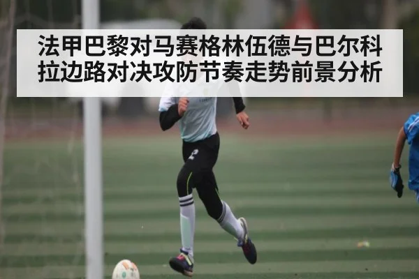 法甲巴黎对马赛格林伍德与巴尔科拉边路对决攻防节奏走势前景分析
