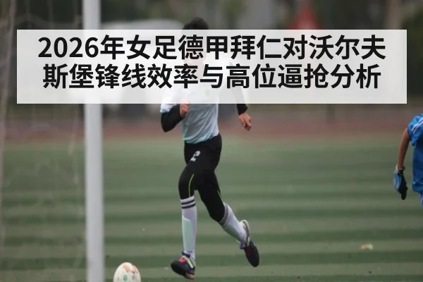 2026年女足德甲拜仁对沃尔夫斯堡锋线效率与高位逼抢分析 - kaiyun